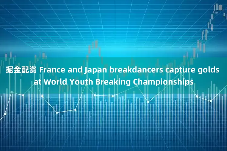 掘金配资 France and Japan breakdancers capture golds at World Youth Breaking Championships