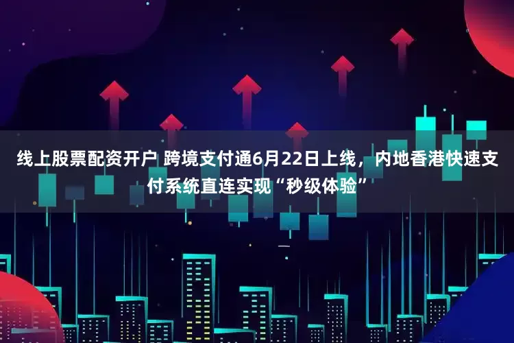 线上股票配资开户 跨境支付通6月22日上线，内地香港快速支付系统直连实现“秒级体验”