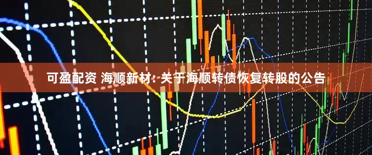 可盈配资 海顺新材: 关于海顺转债恢复转股的公告