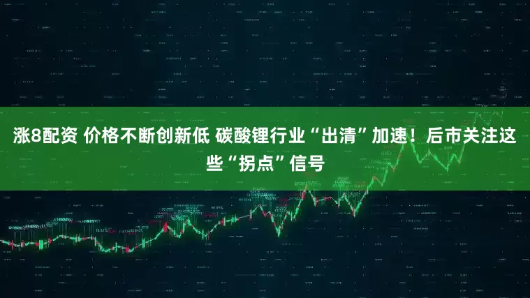 涨8配资 价格不断创新低 碳酸锂行业“出清”加速！后市关注这些“拐点”信号