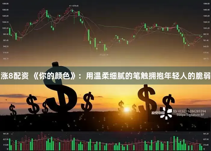 涨8配资 《你的颜色》：用温柔细腻的笔触拥抱年轻人的脆弱