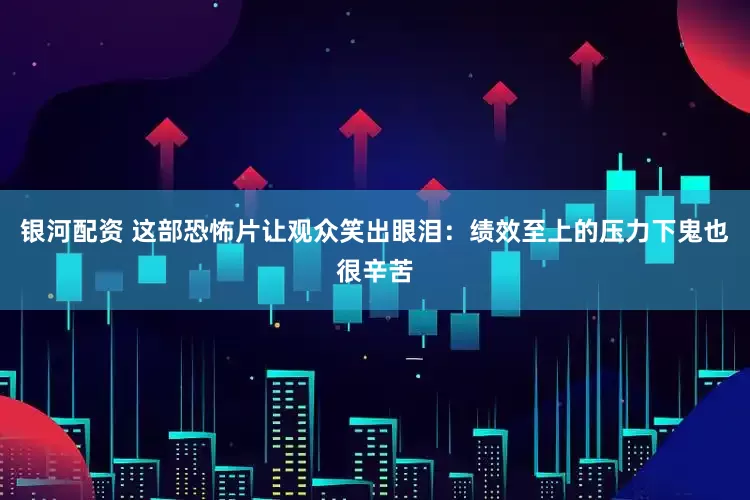 银河配资 这部恐怖片让观众笑出眼泪：绩效至上的压力下鬼也很辛苦
