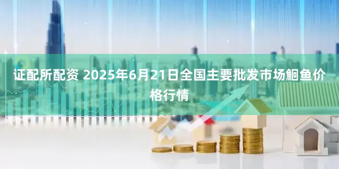 证配所配资 2025年6月21日全国主要批发市场鮰鱼价格行情
