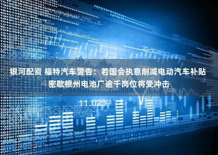 银河配资 福特汽车警告：若国会执意削减电动汽车补贴 密歇根州电池厂逾千岗位将受冲击