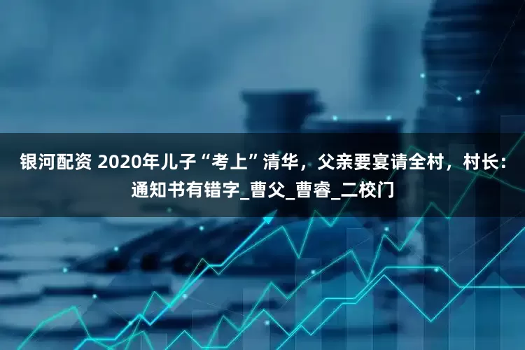 银河配资 2020年儿子“考上”清华，父亲要宴请全村，村长：通知书有错字_曹父_曹睿_二校门