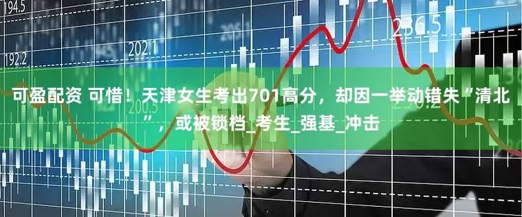 可盈配资 可惜！天津女生考出701高分，却因一举动错失“清北”，或被锁档_考生_强基_冲击