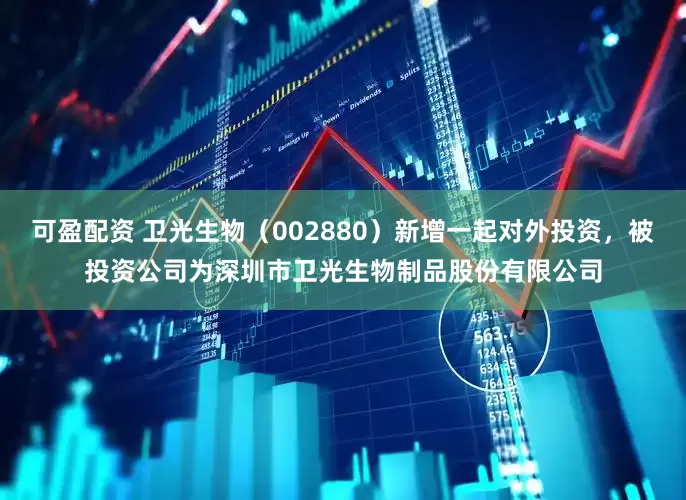 可盈配资 卫光生物（002880）新增一起对外投资，被投资公司为深圳市卫光生物制品股份有限公司