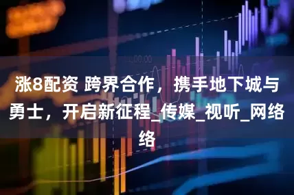 涨8配资 跨界合作，携手地下城与勇士，开启新征程_传媒_视听_网络