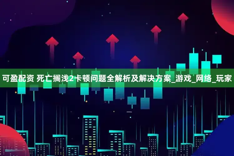 可盈配资 死亡搁浅2卡顿问题全解析及解决方案_游戏_网络_玩家