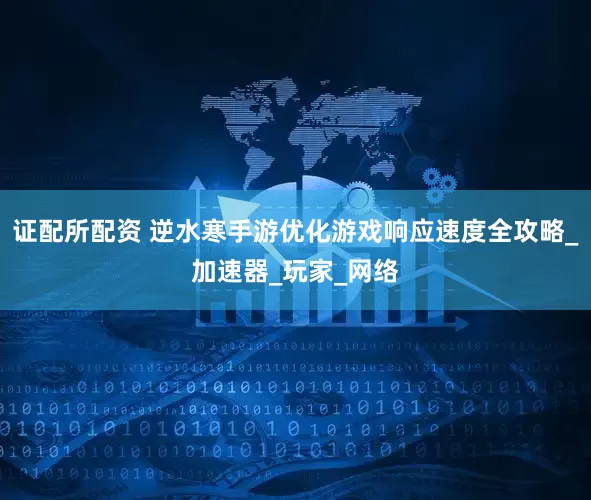 证配所配资 逆水寒手游优化游戏响应速度全攻略_加速器_玩家_网络