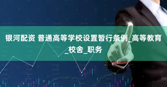 银河配资 普通高等学校设置暂行条例_高等教育_校舍_职务