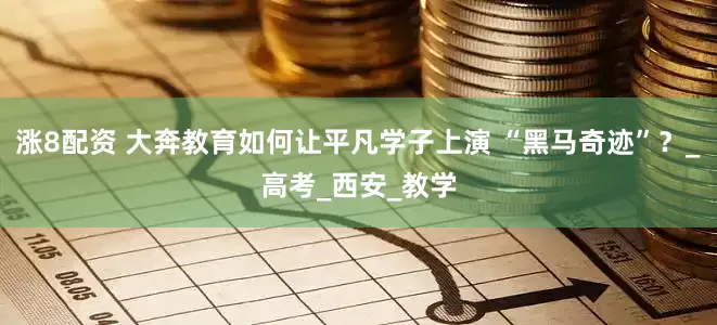 涨8配资 大奔教育如何让平凡学子上演 “黑马奇迹”？_高考_西安_教学