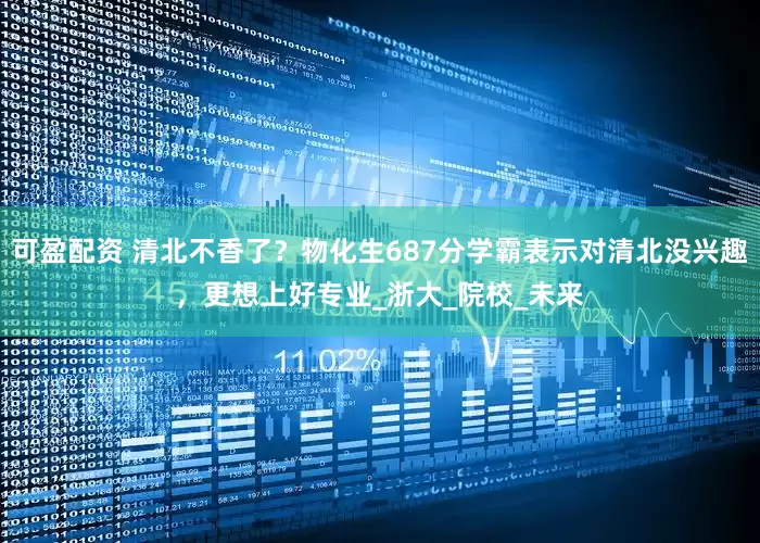 可盈配资 清北不香了？物化生687分学霸表示对清北没兴趣，更想上好专业_浙大_院校_未来