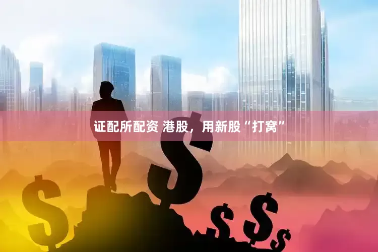 证配所配资 港股，用新股“打窝”