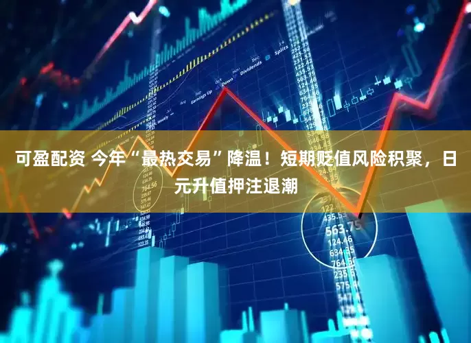 可盈配资 今年“最热交易”降温！短期贬值风险积聚，日元升值押注退潮