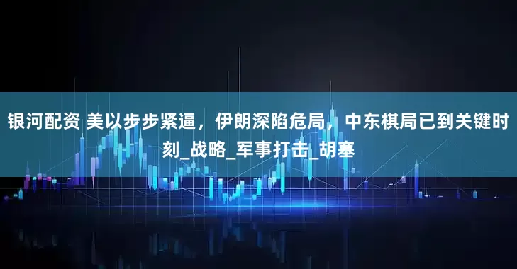 银河配资 美以步步紧逼，伊朗深陷危局，中东棋局已到关键时刻_战略_军事打击_胡塞