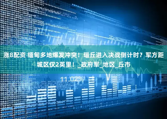 涨8配资 缅甸多地爆发冲突！瑙丘进入决战倒计时？军方距城区仅2英里！_政府军_地区_丘市