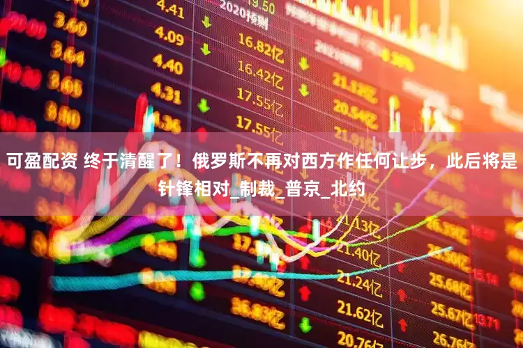 可盈配资 终于清醒了！俄罗斯不再对西方作任何让步，此后将是针锋相对_制裁_普京_北约