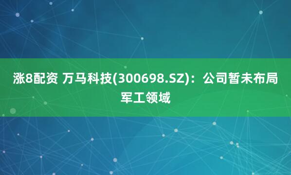 涨8配资 万马科技(300698.SZ)：公司暂未布局军工领域
