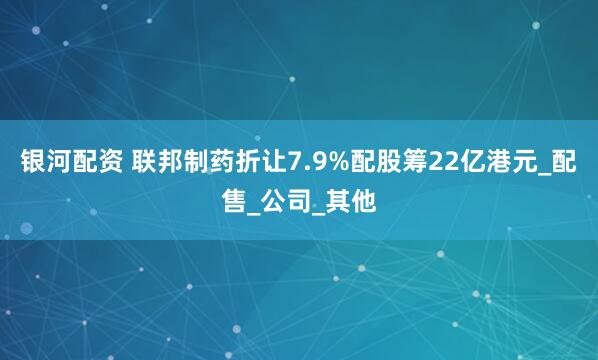 银河配资 联邦制药折让7.9%配股筹22亿港元_配售_公司_其他