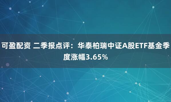 可盈配资 二季报点评：华泰柏瑞中证A股ETF基金季度涨幅3.65%