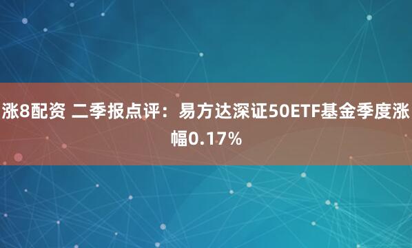 涨8配资 二季报点评：易方达深证50ETF基金季度涨幅0.17%