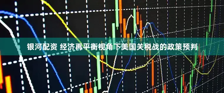 银河配资 经济再平衡视角下美国关税战的政策预判
