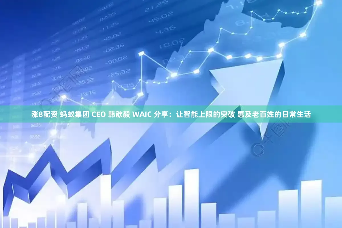 涨8配资 蚂蚁集团 CEO 韩歆毅 WAIC 分享：让智能上限的突破 惠及老百姓的日常生活