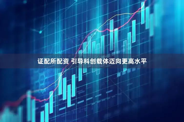 证配所配资 引导科创载体迈向更高水平