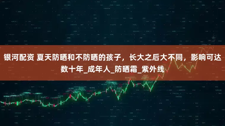 银河配资 夏天防晒和不防晒的孩子，长大之后大不同，影响可达数十年_成年人_防晒霜_紫外线