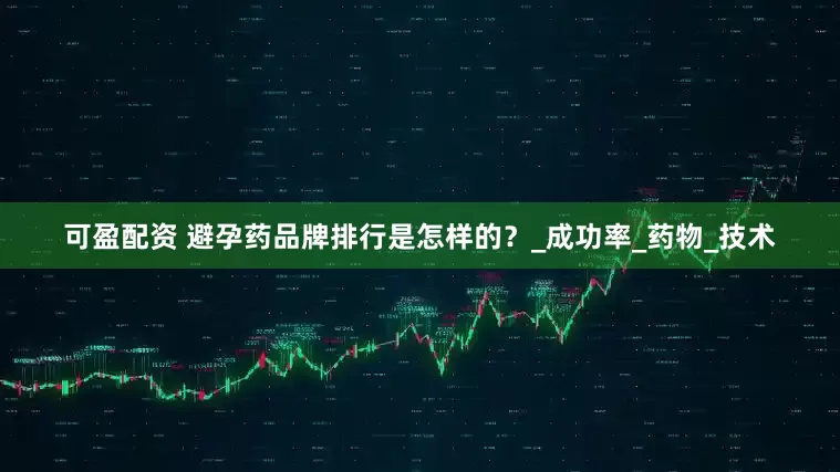 可盈配资 避孕药品牌排行是怎样的？_成功率_药物_技术