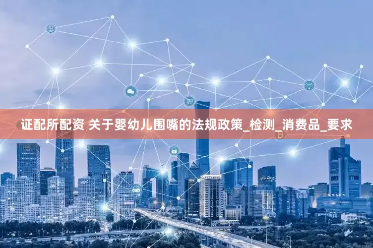 证配所配资 关于婴幼儿围嘴的法规政策_检测_消费品_要求