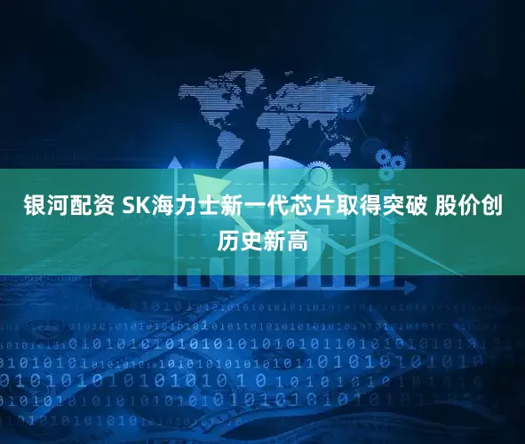 银河配资 SK海力士新一代芯片取得突破 股价创历史新高