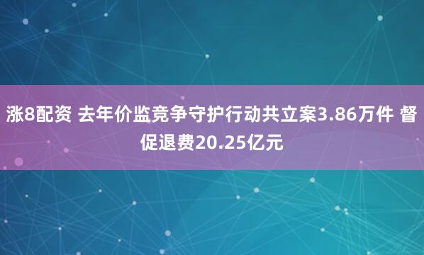 涨8配资 去年价监竞争守护行动共立案3.86万件 督促退费20.25亿元