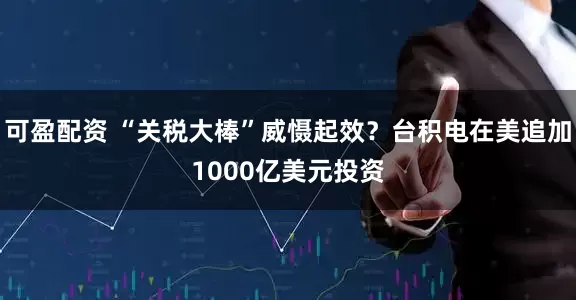 可盈配资 “关税大棒”威慑起效?台积电在美追加1000亿美元投资