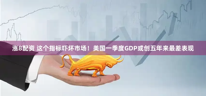 涨8配资 这个指标吓坏市场!美国一季度GDP或创五年来最差表现