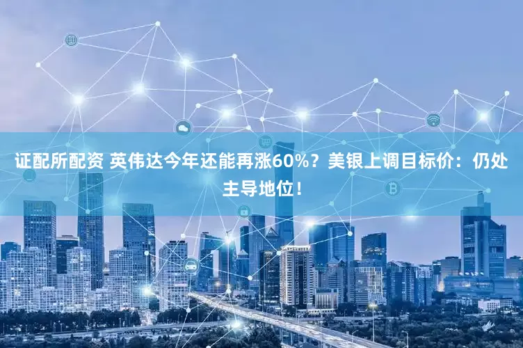 证配所配资 英伟达今年还能再涨60%?美银上调目标价:仍处主导地位!