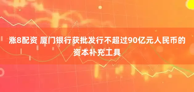 涨8配资 厦门银行获批发行不超过90亿元人民币的资本补充工具
