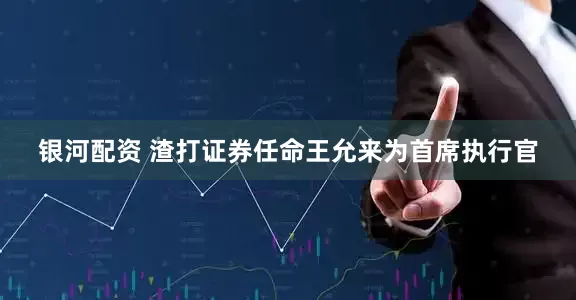 银河配资 渣打证券任命王允来为首席执行官