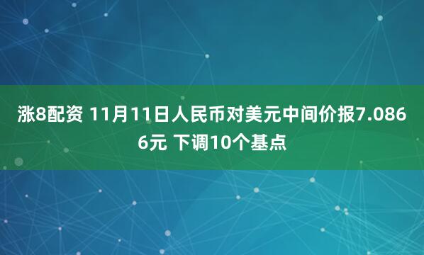 涨8配资 11月11日人民币对美元中间价报7.0866元 下调10个基点