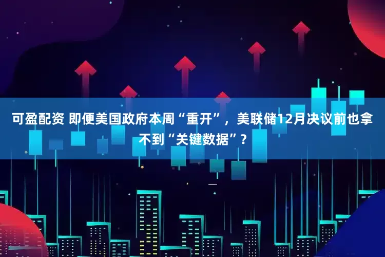 可盈配资 即便美国政府本周“重开”，美联储12月决议前也拿不到“关键数据”？